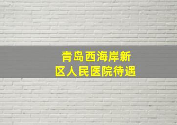 青岛西海岸新区人民医院待遇