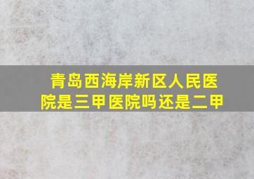 青岛西海岸新区人民医院是三甲医院吗还是二甲