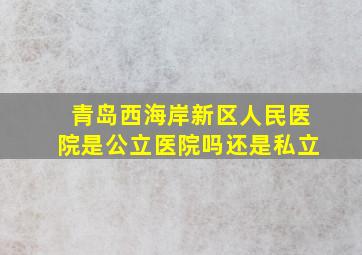 青岛西海岸新区人民医院是公立医院吗还是私立