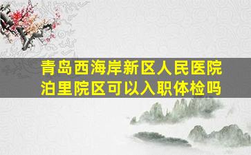 青岛西海岸新区人民医院泊里院区可以入职体检吗