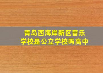 青岛西海岸新区音乐学校是公立学校吗高中