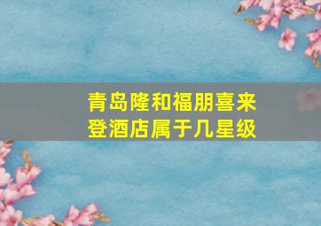 青岛隆和福朋喜来登酒店属于几星级