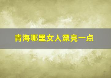 青海哪里女人漂亮一点