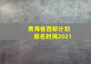 青海省西部计划报名时间2021