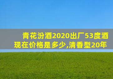 青花汾酒2020出厂53度酒现在价格是多少,清香型20年