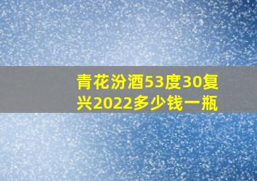 青花汾酒53度30复兴2022多少钱一瓶