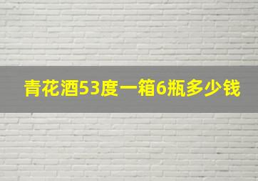 青花酒53度一箱6瓶多少钱