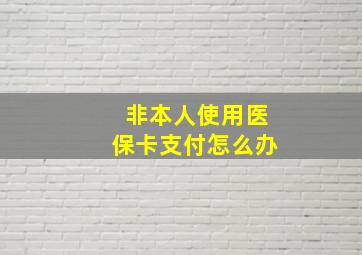 非本人使用医保卡支付怎么办