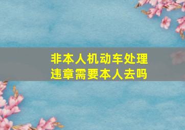 非本人机动车处理违章需要本人去吗