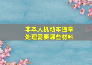 非本人机动车违章处理需要哪些材料