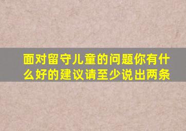 面对留守儿童的问题你有什么好的建议请至少说出两条