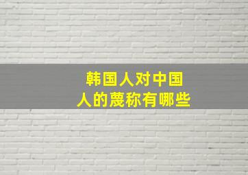 韩国人对中国人的蔑称有哪些