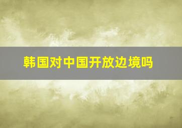 韩国对中国开放边境吗