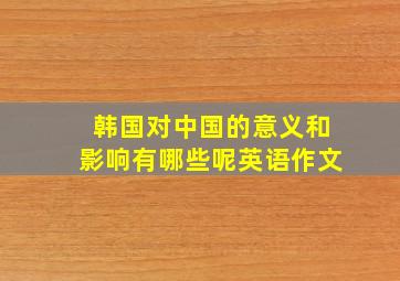 韩国对中国的意义和影响有哪些呢英语作文