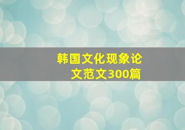 韩国文化现象论文范文300篇