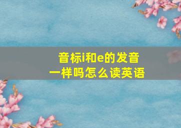 音标i和e的发音一样吗怎么读英语