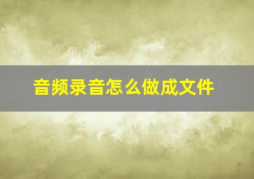 音频录音怎么做成文件