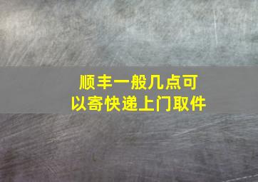 顺丰一般几点可以寄快递上门取件