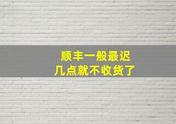 顺丰一般最迟几点就不收货了