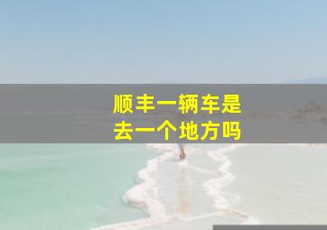 顺丰一辆车是去一个地方吗