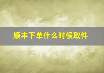 顺丰下单什么时候取件