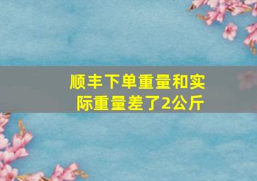 顺丰下单重量和实际重量差了2公斤