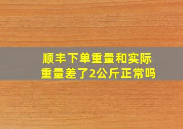 顺丰下单重量和实际重量差了2公斤正常吗