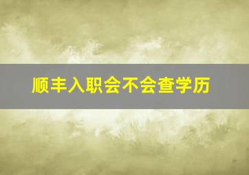 顺丰入职会不会查学历