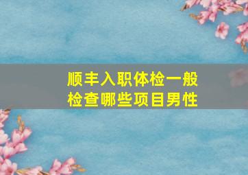 顺丰入职体检一般检查哪些项目男性