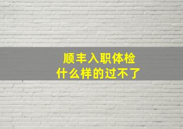 顺丰入职体检什么样的过不了