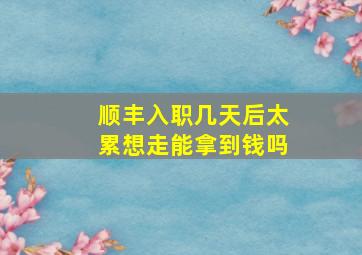 顺丰入职几天后太累想走能拿到钱吗