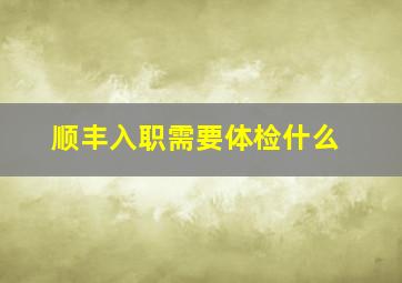 顺丰入职需要体检什么