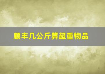 顺丰几公斤算超重物品