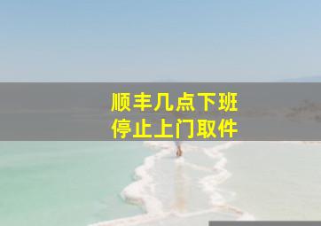 顺丰几点下班停止上门取件