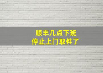 顺丰几点下班停止上门取件了