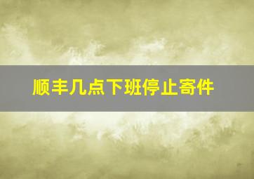 顺丰几点下班停止寄件