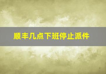 顺丰几点下班停止派件