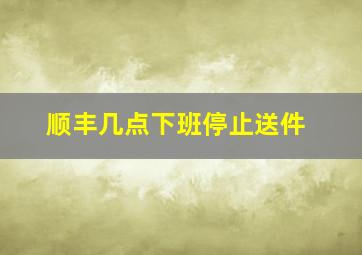 顺丰几点下班停止送件