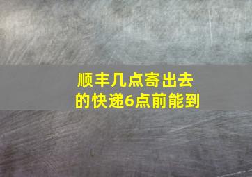 顺丰几点寄出去的快递6点前能到