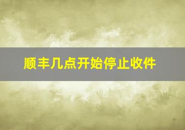 顺丰几点开始停止收件