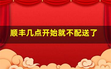 顺丰几点开始就不配送了