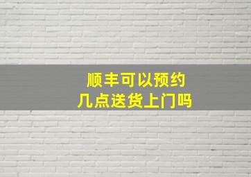 顺丰可以预约几点送货上门吗