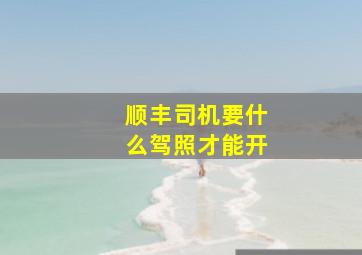 顺丰司机要什么驾照才能开