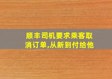 顺丰司机要求乘客取消订单,从新到付给他