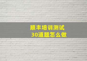 顺丰培训测试30道题怎么做