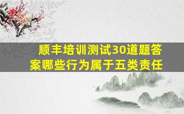 顺丰培训测试30道题答案哪些行为属于五类责任