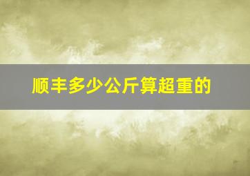 顺丰多少公斤算超重的