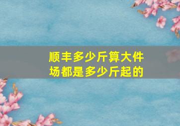 顺丰多少斤算大件场都是多少斤起的