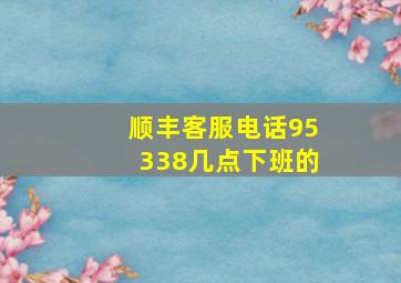 顺丰客服电话95338几点下班的