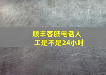 顺丰客服电话人工是不是24小时